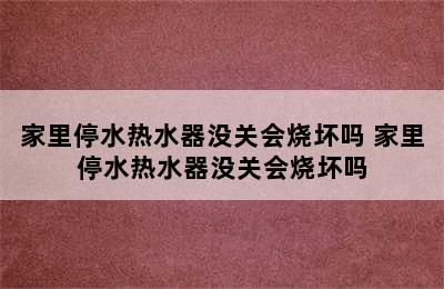 家里停水热水器没关会烧坏吗 家里停水热水器没关会烧坏吗